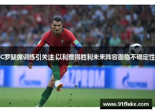 C罗缺席训练引关注 以利雅得胜利未来阵容面临不确定性