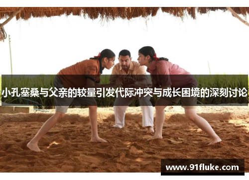 小孔塞桑与父亲的较量引发代际冲突与成长困境的深刻讨论