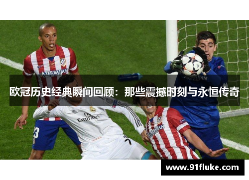 欧冠历史经典瞬间回顾:那些震撼时刻与永恒传奇 欧冠历史经典瞬间回顾:那些震撼时刻与永恒传奇