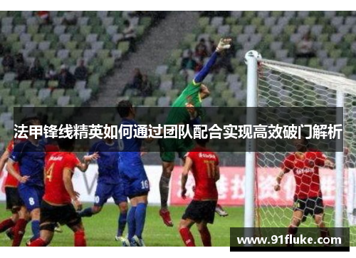 法甲锋线精英如何通过团队配合实现高效破门解析