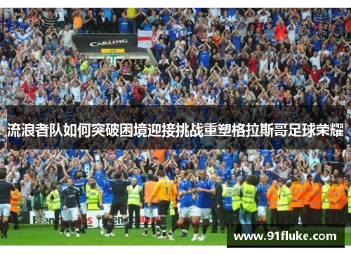 流浪者队如何突破困境迎接挑战重塑格拉斯哥足球荣耀