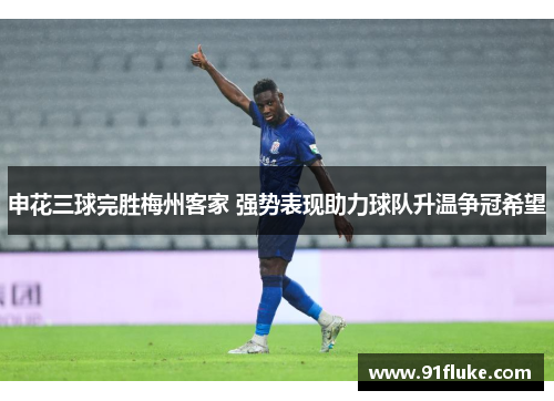 申花三球完胜梅州客家 强势表现助力球队升温争冠希望 申花三球完胜梅州客家 强势表现助力球队升温争冠希望