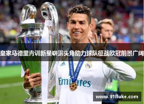 皇家马德里青训新星崭露头角助力球队征战欧冠前景广阔