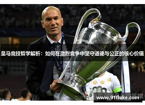 皇马竞技哲学解析：如何在激烈竞争中坚守道德与公正的核心价值