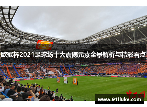 欧冠杯2021足球场十大震撼元素全景解析与精彩看点