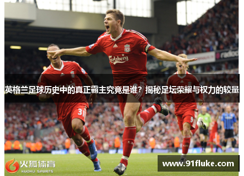 英格兰足球历史中的真正霸主究竟是谁？揭秘足坛荣耀与权力的较量
