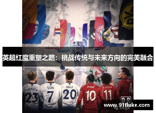 英超红魔重塑之路：挑战传统与未来方向的完美融合