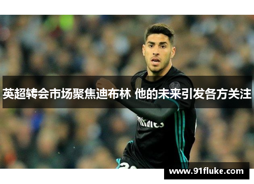 英超转会市场聚焦迪布林 他的未来引发各方关注