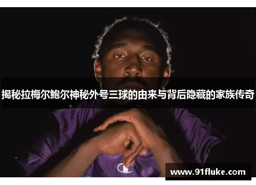 揭秘拉梅尔鲍尔神秘外号三球的由来与背后隐藏的家族传奇