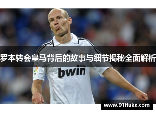 罗本转会皇马背后的故事与细节揭秘全面解析