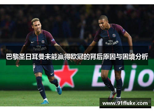 巴黎圣日耳曼未能赢得欧冠的背后原因与困境分析 巴黎圣日耳曼未能赢得欧冠的背后原因与困境分析