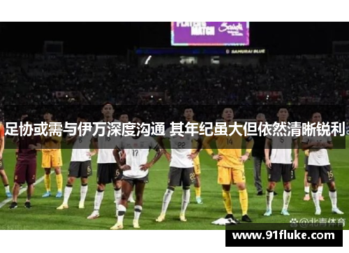 足协或需与伊万深度沟通 其年纪虽大但依然清晰锐利