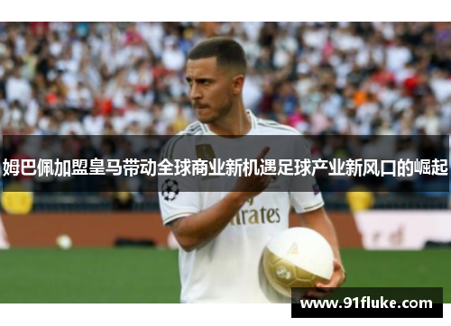 姆巴佩加盟皇马带动全球商业新机遇足球产业新风口的崛起