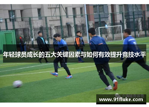 年轻球员成长的五大关键因素与如何有效提升竞技水平 年轻球员成长的五大关键因素与如何有效提升竞技水平