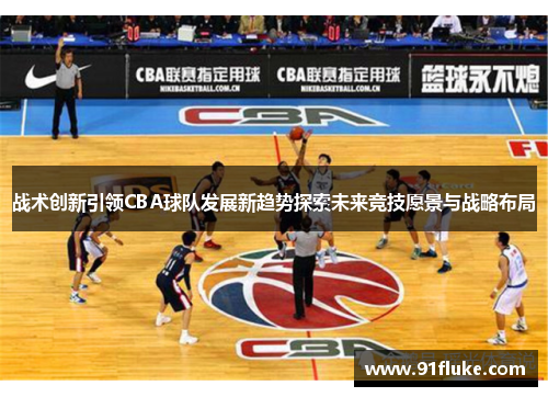 战术创新引领CBA球队发展新趋势探索未来竞技愿景与战略布局