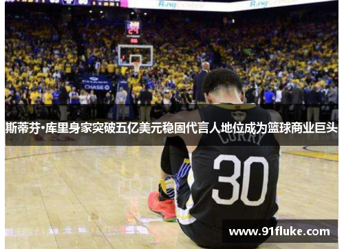 斯蒂芬·库里身家突破五亿美元稳固代言人地位成为篮球商业巨头