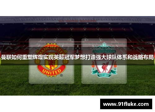 曼联如何重塑辉煌实现英超冠军梦想打造强大球队体系和战略布局