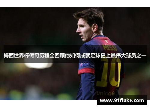 梅西世界杯传奇历程全回顾他如何成就足球史上最伟大球员之一
